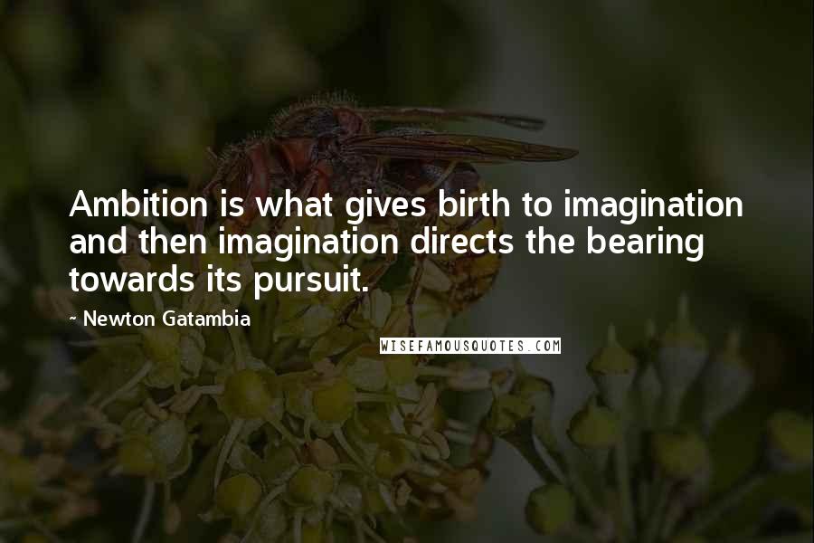 Newton Gatambia Quotes: Ambition is what gives birth to imagination and then imagination directs the bearing towards its pursuit.