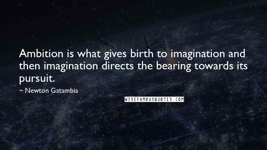 Newton Gatambia Quotes: Ambition is what gives birth to imagination and then imagination directs the bearing towards its pursuit.