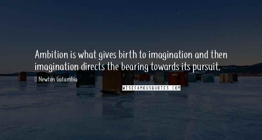 Newton Gatambia Quotes: Ambition is what gives birth to imagination and then imagination directs the bearing towards its pursuit.