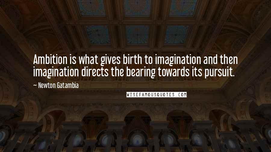 Newton Gatambia Quotes: Ambition is what gives birth to imagination and then imagination directs the bearing towards its pursuit.