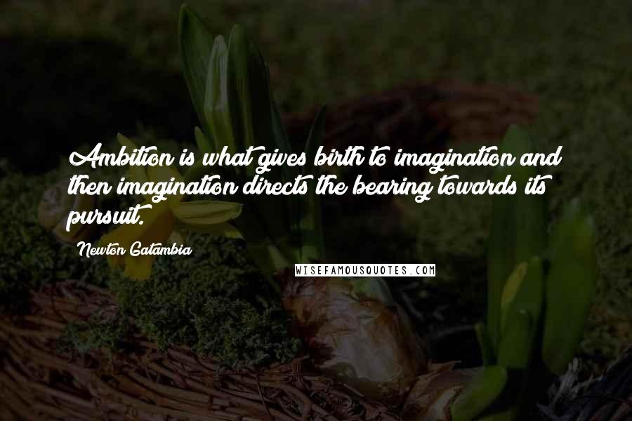 Newton Gatambia Quotes: Ambition is what gives birth to imagination and then imagination directs the bearing towards its pursuit.