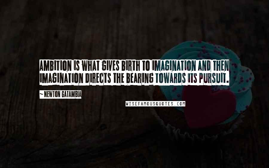 Newton Gatambia Quotes: Ambition is what gives birth to imagination and then imagination directs the bearing towards its pursuit.