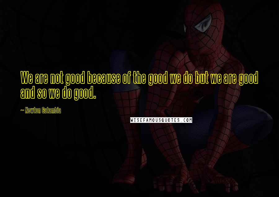 Newton Gatambia Quotes: We are not good because of the good we do but we are good and so we do good.