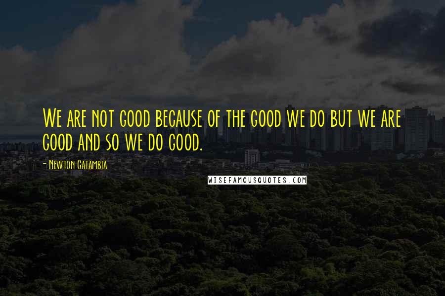 Newton Gatambia Quotes: We are not good because of the good we do but we are good and so we do good.