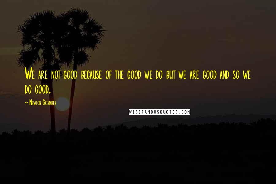 Newton Gatambia Quotes: We are not good because of the good we do but we are good and so we do good.