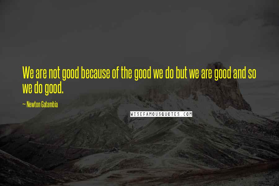 Newton Gatambia Quotes: We are not good because of the good we do but we are good and so we do good.