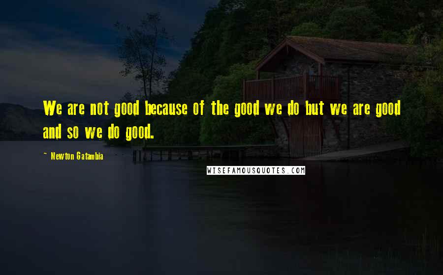 Newton Gatambia Quotes: We are not good because of the good we do but we are good and so we do good.