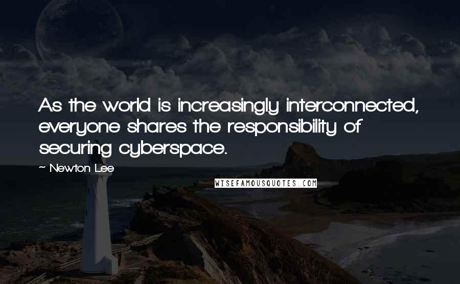 Newton Lee Quotes: As the world is increasingly interconnected, everyone shares the responsibility of securing cyberspace.