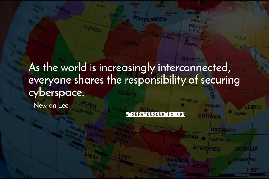 Newton Lee Quotes: As the world is increasingly interconnected, everyone shares the responsibility of securing cyberspace.