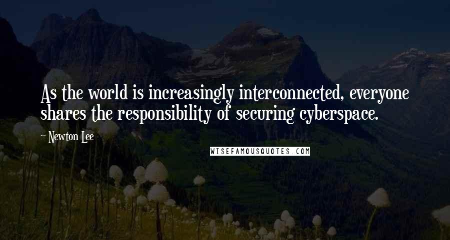 Newton Lee Quotes: As the world is increasingly interconnected, everyone shares the responsibility of securing cyberspace.