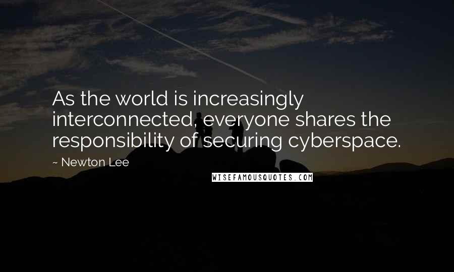 Newton Lee Quotes: As the world is increasingly interconnected, everyone shares the responsibility of securing cyberspace.