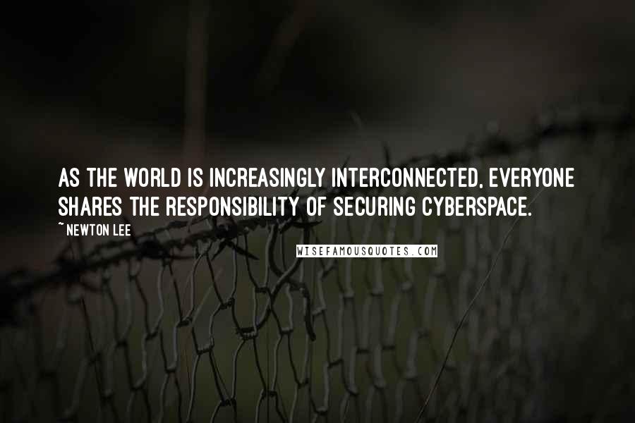 Newton Lee Quotes: As the world is increasingly interconnected, everyone shares the responsibility of securing cyberspace.