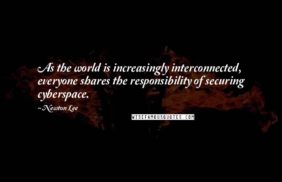 Newton Lee Quotes: As the world is increasingly interconnected, everyone shares the responsibility of securing cyberspace.
