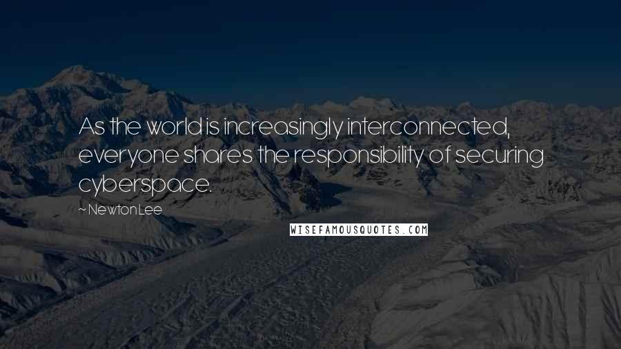 Newton Lee Quotes: As the world is increasingly interconnected, everyone shares the responsibility of securing cyberspace.