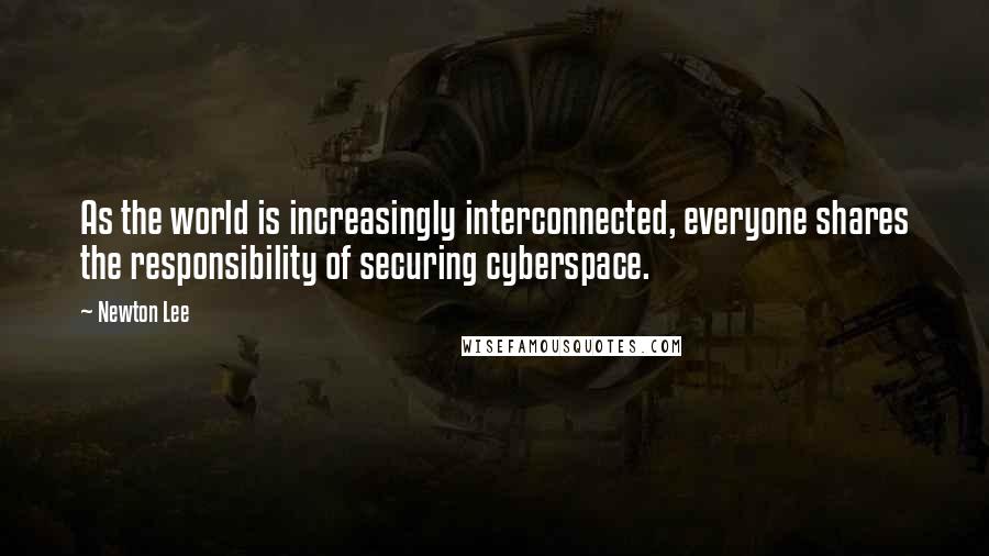 Newton Lee Quotes: As the world is increasingly interconnected, everyone shares the responsibility of securing cyberspace.