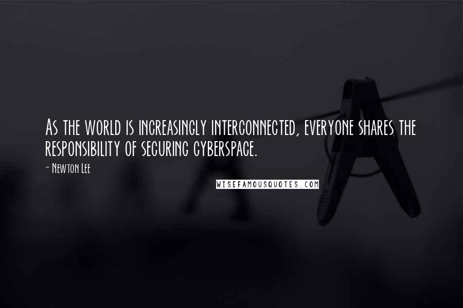 Newton Lee Quotes: As the world is increasingly interconnected, everyone shares the responsibility of securing cyberspace.