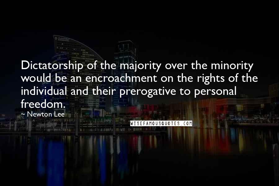 Newton Lee Quotes: Dictatorship of the majority over the minority would be an encroachment on the rights of the individual and their prerogative to personal freedom.