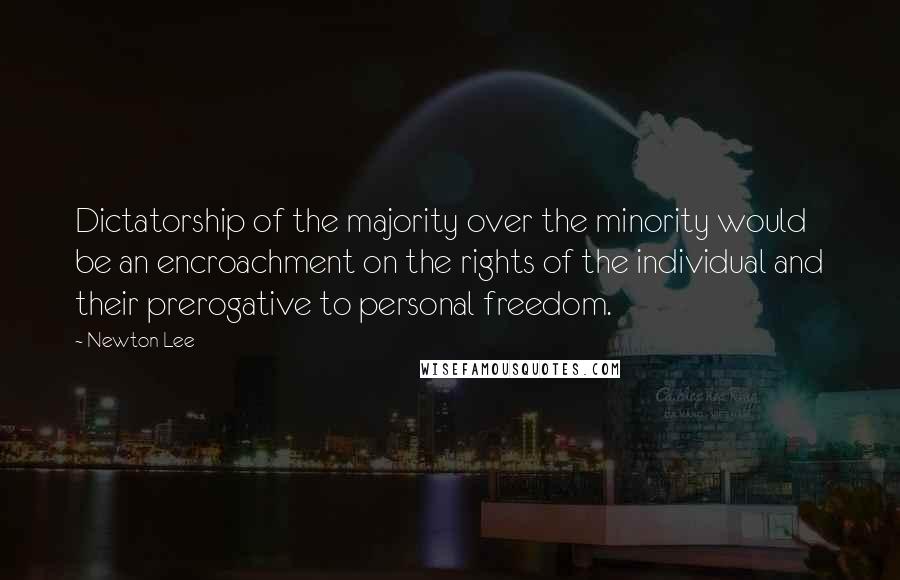 Newton Lee Quotes: Dictatorship of the majority over the minority would be an encroachment on the rights of the individual and their prerogative to personal freedom.