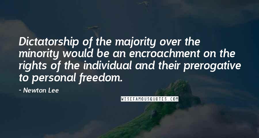 Newton Lee Quotes: Dictatorship of the majority over the minority would be an encroachment on the rights of the individual and their prerogative to personal freedom.
