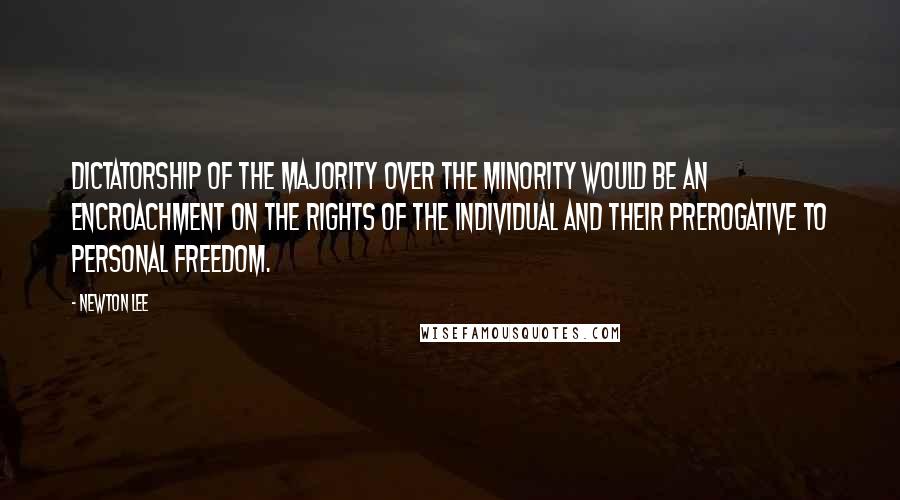 Newton Lee Quotes: Dictatorship of the majority over the minority would be an encroachment on the rights of the individual and their prerogative to personal freedom.