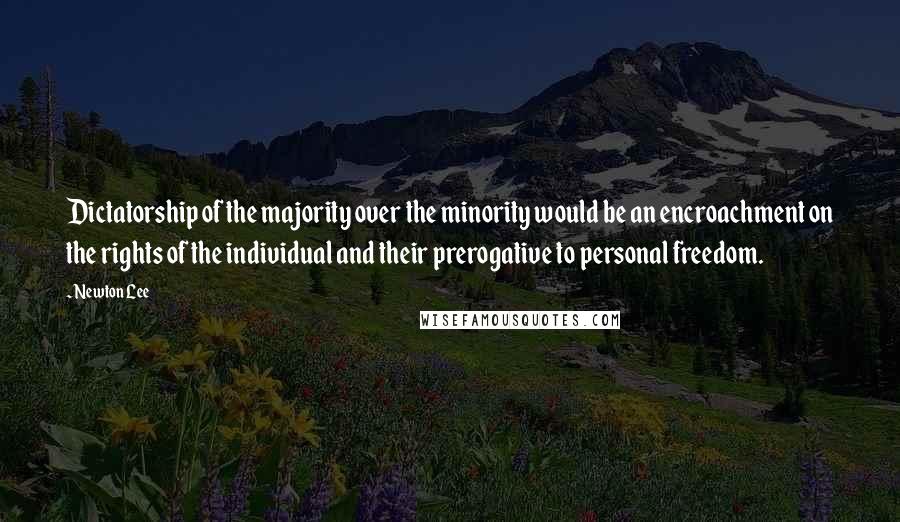 Newton Lee Quotes: Dictatorship of the majority over the minority would be an encroachment on the rights of the individual and their prerogative to personal freedom.