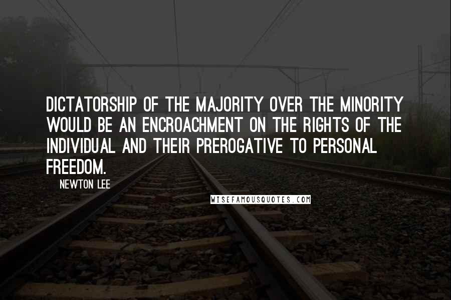 Newton Lee Quotes: Dictatorship of the majority over the minority would be an encroachment on the rights of the individual and their prerogative to personal freedom.