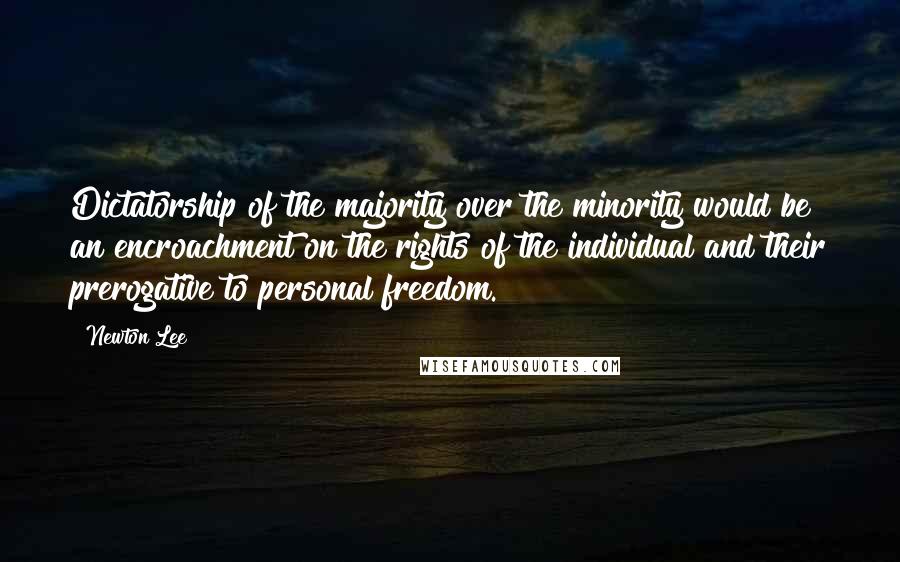 Newton Lee Quotes: Dictatorship of the majority over the minority would be an encroachment on the rights of the individual and their prerogative to personal freedom.