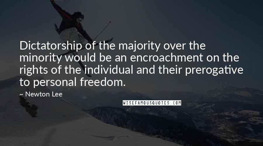 Newton Lee Quotes: Dictatorship of the majority over the minority would be an encroachment on the rights of the individual and their prerogative to personal freedom.