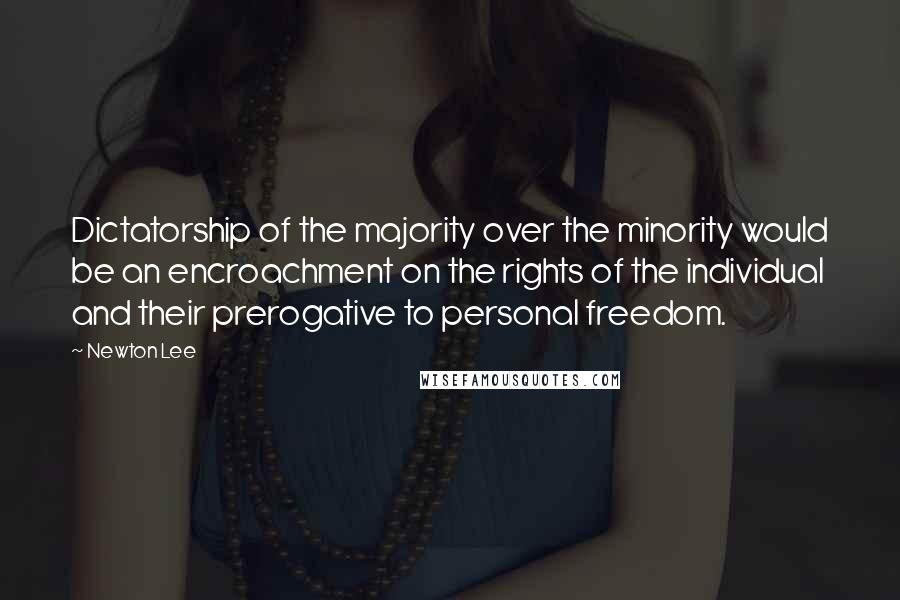 Newton Lee Quotes: Dictatorship of the majority over the minority would be an encroachment on the rights of the individual and their prerogative to personal freedom.