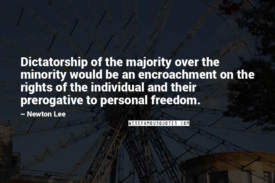 Newton Lee Quotes: Dictatorship of the majority over the minority would be an encroachment on the rights of the individual and their prerogative to personal freedom.