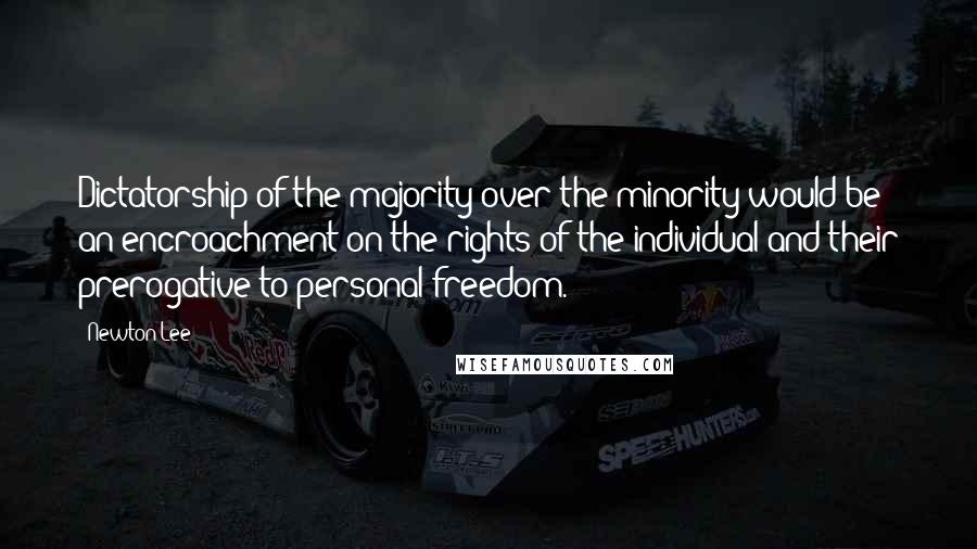 Newton Lee Quotes: Dictatorship of the majority over the minority would be an encroachment on the rights of the individual and their prerogative to personal freedom.
