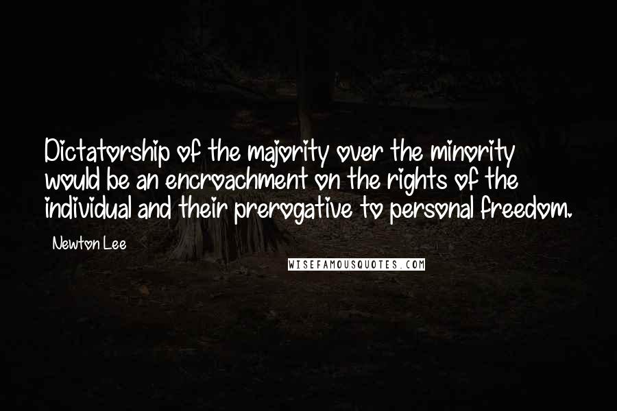 Newton Lee Quotes: Dictatorship of the majority over the minority would be an encroachment on the rights of the individual and their prerogative to personal freedom.