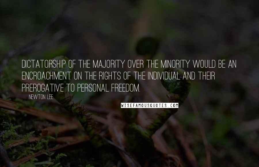 Newton Lee Quotes: Dictatorship of the majority over the minority would be an encroachment on the rights of the individual and their prerogative to personal freedom.
