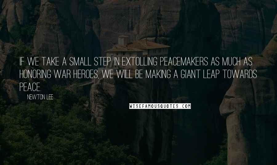 Newton Lee Quotes: If we take a small step in extolling peacemakers as much as honoring war heroes, we will be making a giant leap towards peace.