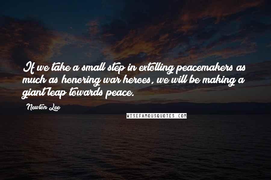 Newton Lee Quotes: If we take a small step in extolling peacemakers as much as honoring war heroes, we will be making a giant leap towards peace.