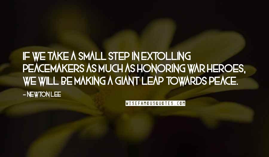 Newton Lee Quotes: If we take a small step in extolling peacemakers as much as honoring war heroes, we will be making a giant leap towards peace.