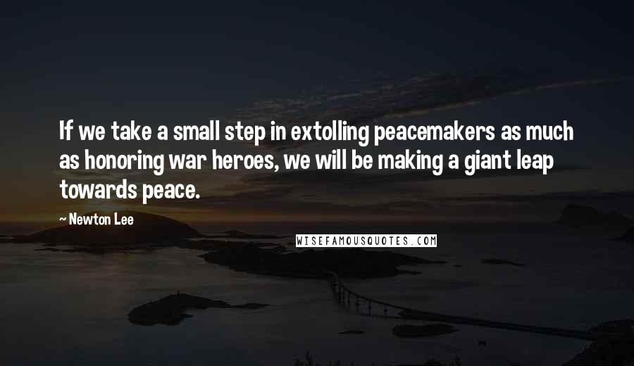 Newton Lee Quotes: If we take a small step in extolling peacemakers as much as honoring war heroes, we will be making a giant leap towards peace.