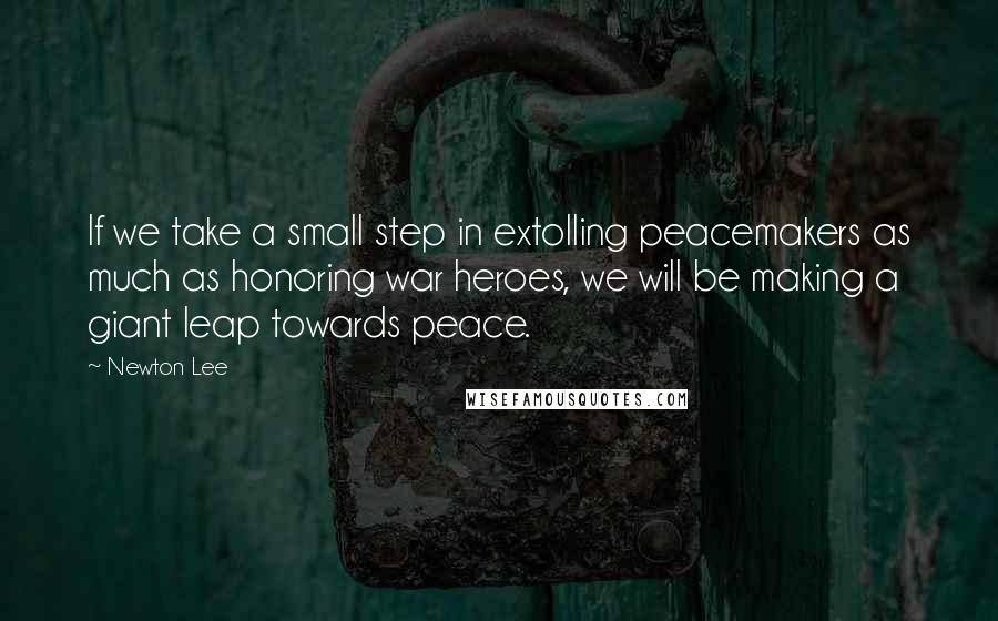 Newton Lee Quotes: If we take a small step in extolling peacemakers as much as honoring war heroes, we will be making a giant leap towards peace.