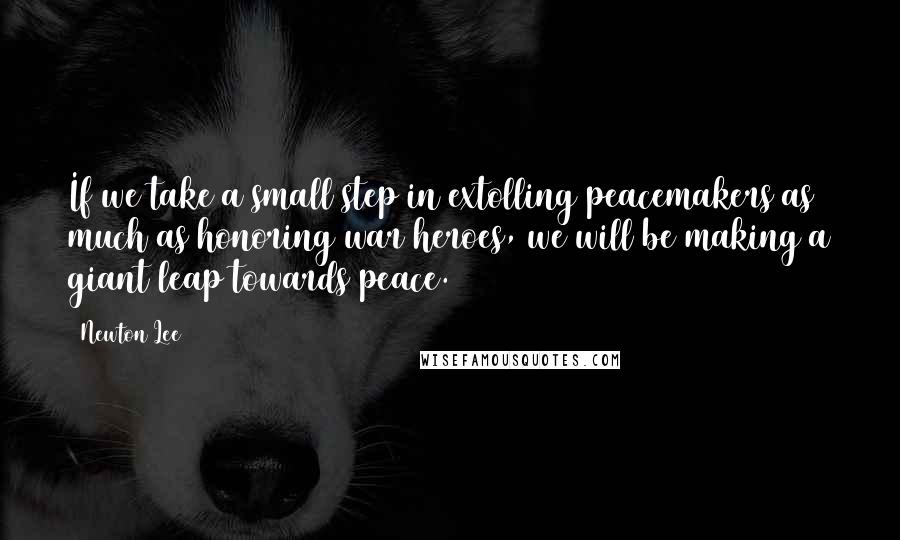 Newton Lee Quotes: If we take a small step in extolling peacemakers as much as honoring war heroes, we will be making a giant leap towards peace.