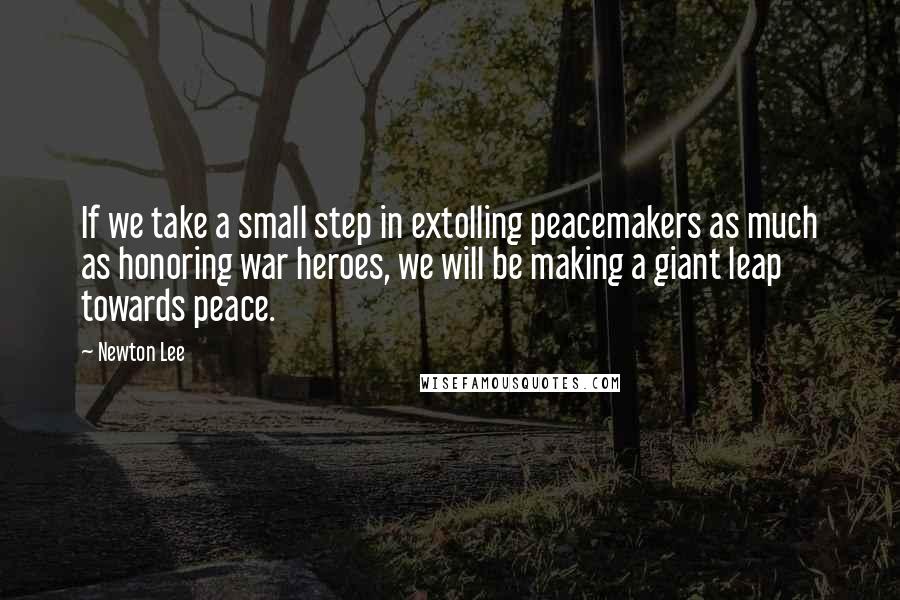 Newton Lee Quotes: If we take a small step in extolling peacemakers as much as honoring war heroes, we will be making a giant leap towards peace.