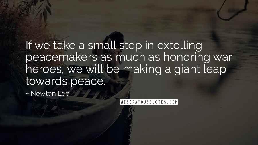 Newton Lee Quotes: If we take a small step in extolling peacemakers as much as honoring war heroes, we will be making a giant leap towards peace.