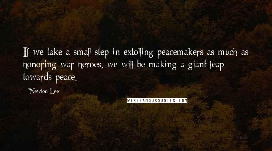Newton Lee Quotes: If we take a small step in extolling peacemakers as much as honoring war heroes, we will be making a giant leap towards peace.