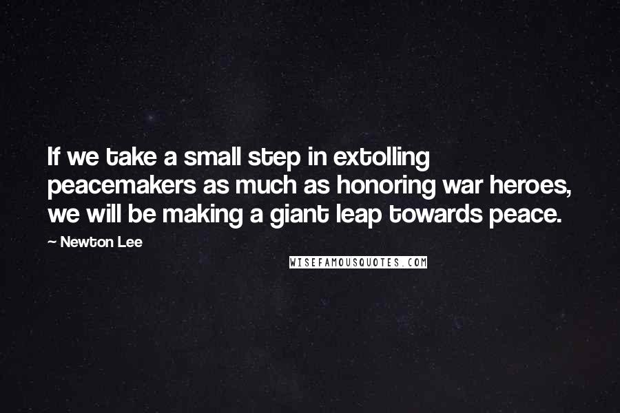 Newton Lee Quotes: If we take a small step in extolling peacemakers as much as honoring war heroes, we will be making a giant leap towards peace.