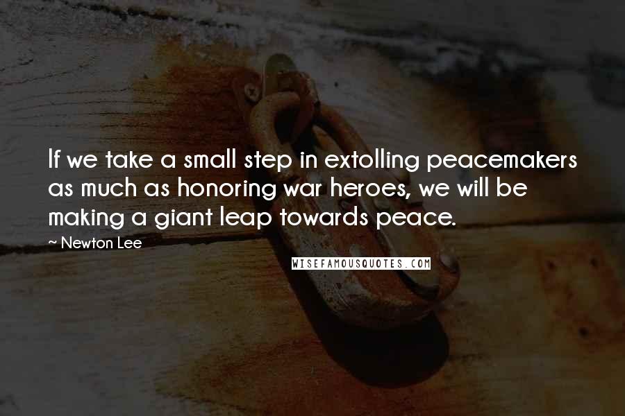 Newton Lee Quotes: If we take a small step in extolling peacemakers as much as honoring war heroes, we will be making a giant leap towards peace.