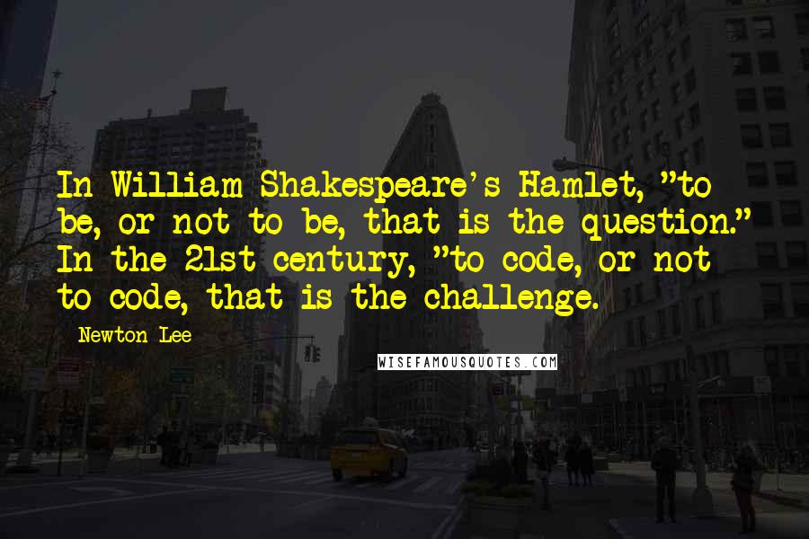 Newton Lee Quotes: In William Shakespeare's Hamlet, "to be, or not to be, that is the question." In the 21st century, "to code, or not to code, that is the challenge.