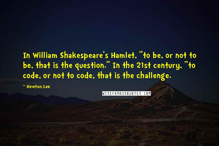 Newton Lee Quotes: In William Shakespeare's Hamlet, "to be, or not to be, that is the question." In the 21st century, "to code, or not to code, that is the challenge.