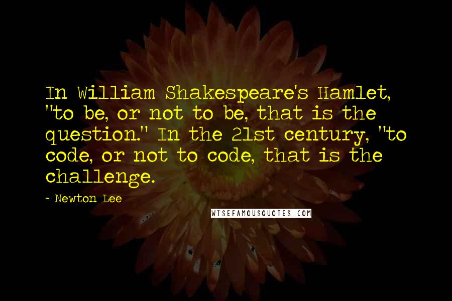 Newton Lee Quotes: In William Shakespeare's Hamlet, "to be, or not to be, that is the question." In the 21st century, "to code, or not to code, that is the challenge.