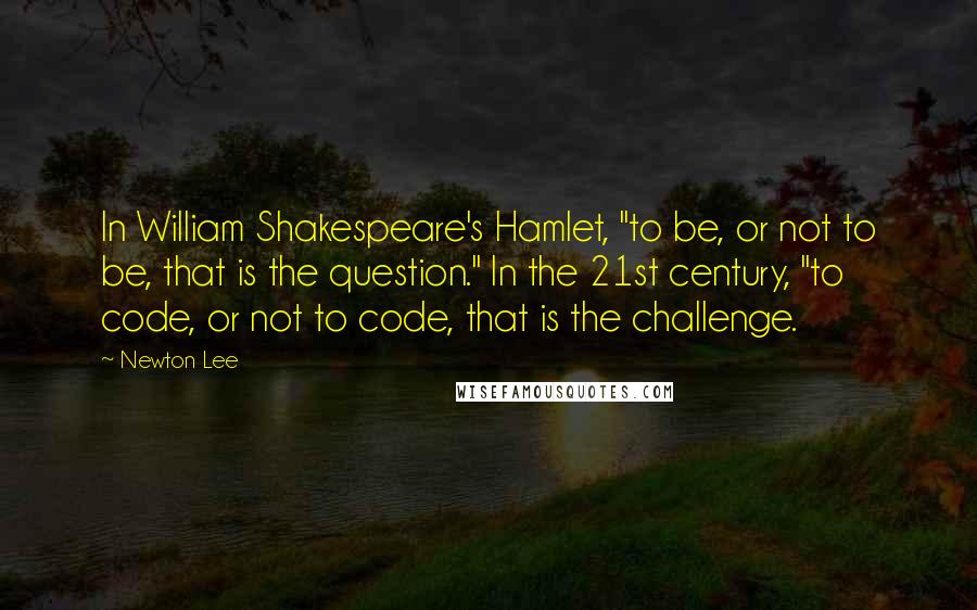 Newton Lee Quotes: In William Shakespeare's Hamlet, "to be, or not to be, that is the question." In the 21st century, "to code, or not to code, that is the challenge.