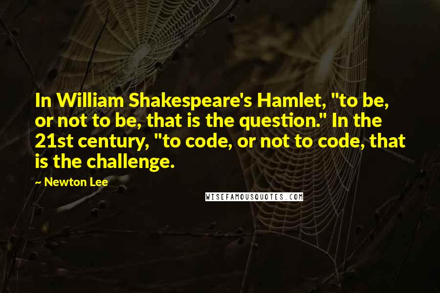 Newton Lee Quotes: In William Shakespeare's Hamlet, "to be, or not to be, that is the question." In the 21st century, "to code, or not to code, that is the challenge.