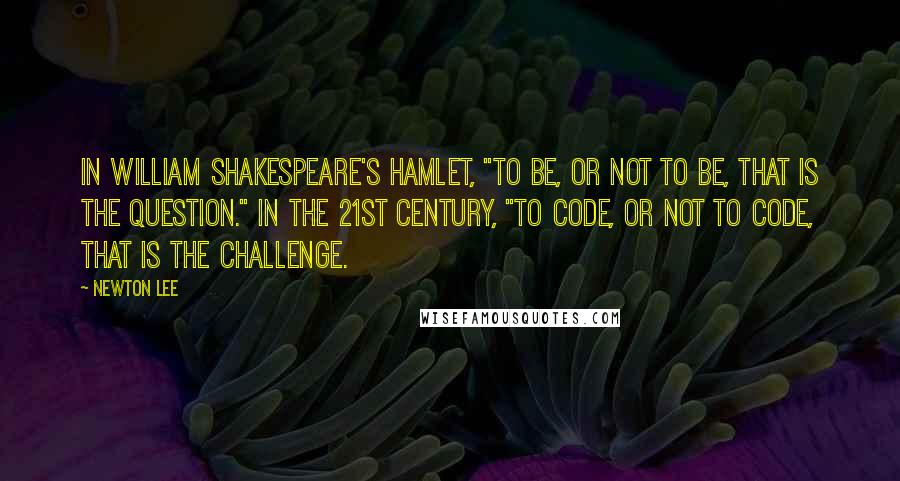 Newton Lee Quotes: In William Shakespeare's Hamlet, "to be, or not to be, that is the question." In the 21st century, "to code, or not to code, that is the challenge.